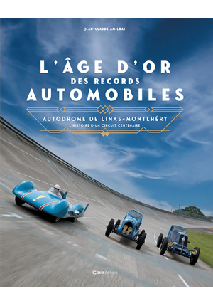 L’âge d’or des records automobiles – Autodrome de Linas-Montlhéry. L’histoire d’un circuit centenaire.